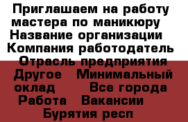 Приглашаем на работу мастера по маникюру › Название организации ­ Компания-работодатель › Отрасль предприятия ­ Другое › Минимальный оклад ­ 1 - Все города Работа » Вакансии   . Бурятия респ.